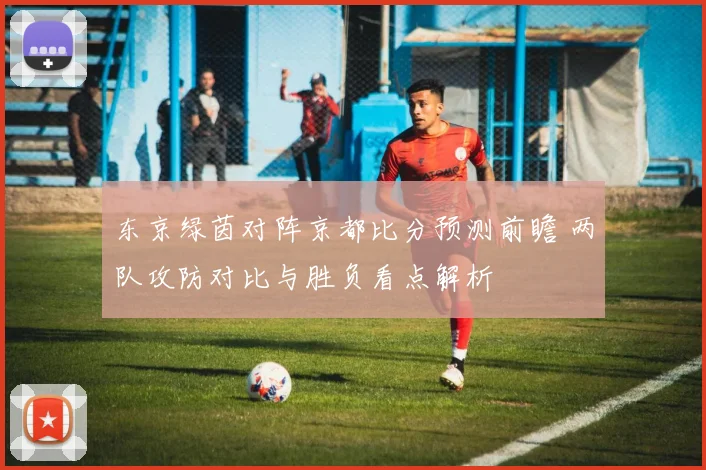 东京绿茵对阵京都比分预测前瞻 两队攻防对比与胜负看点解析