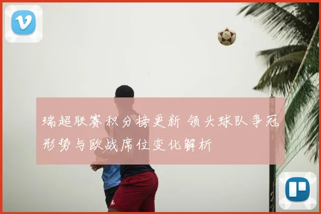 瑞超联赛积分榜更新 领头球队争冠形势与欧战席位变化解析