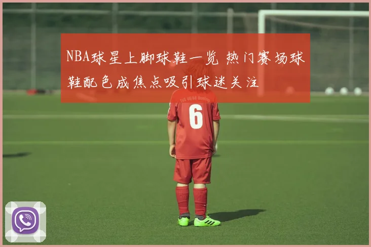 NBA球星上脚球鞋一览 热门赛场球鞋配色成焦点吸引球迷关注