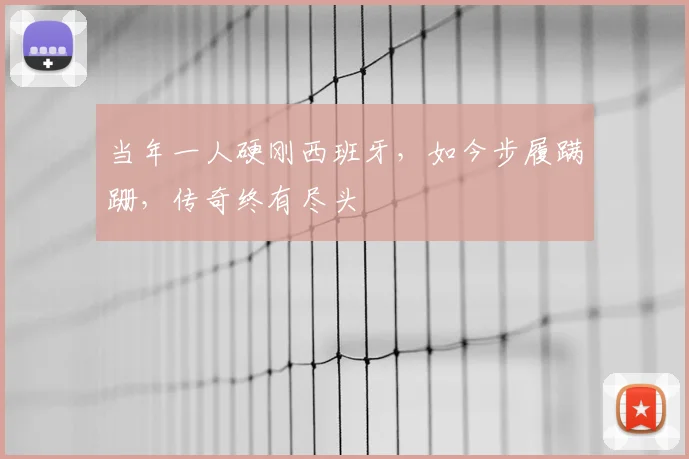 当年一人硬刚西班牙，如今步履蹒跚，传奇终有尽头