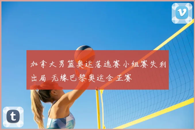 加拿大男篮奥运落选赛小组赛失利出局 无缘巴黎奥运会正赛