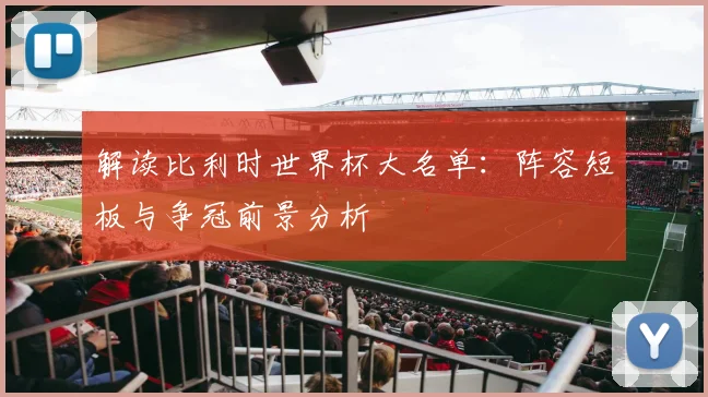 解读比利时世界杯大名单:阵容短板与争冠前景分析