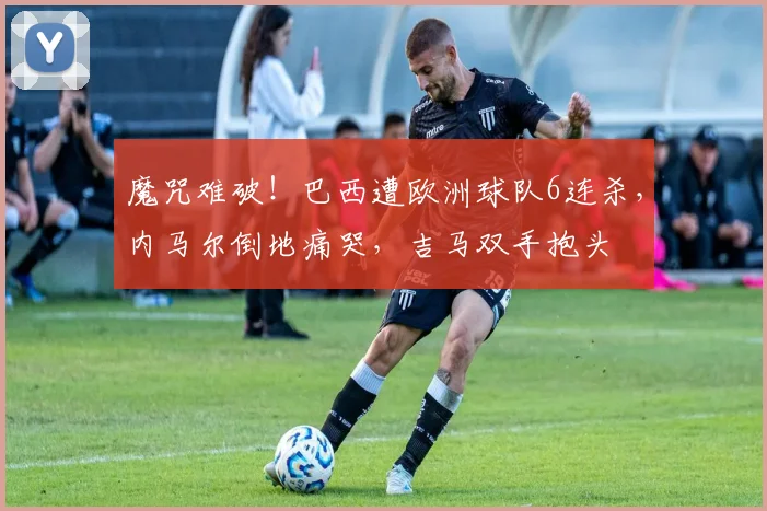 魔咒难破!巴西遭欧洲球队6连杀,内马尔倒地痛哭,吉马双手抱头