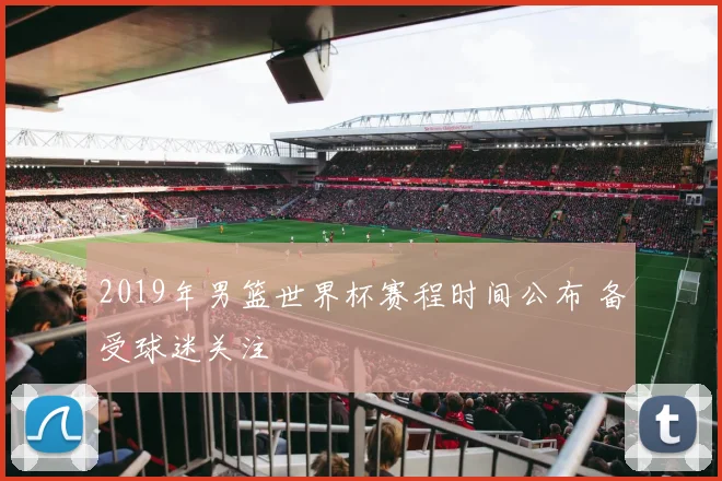 2019年男篮世界杯赛程时间公布 备受球迷关注
