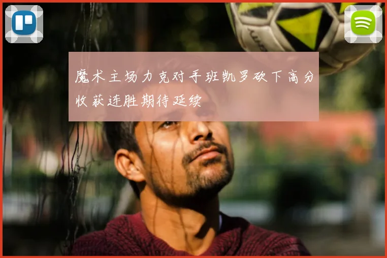 魔术主场力克对手班凯罗砍下高分收获连胜期待延续