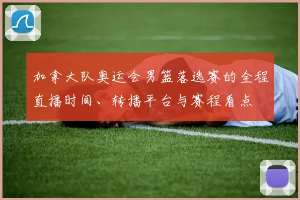 加拿大队奥运会男篮落选赛的全程直播时间、转播平台与赛程看点