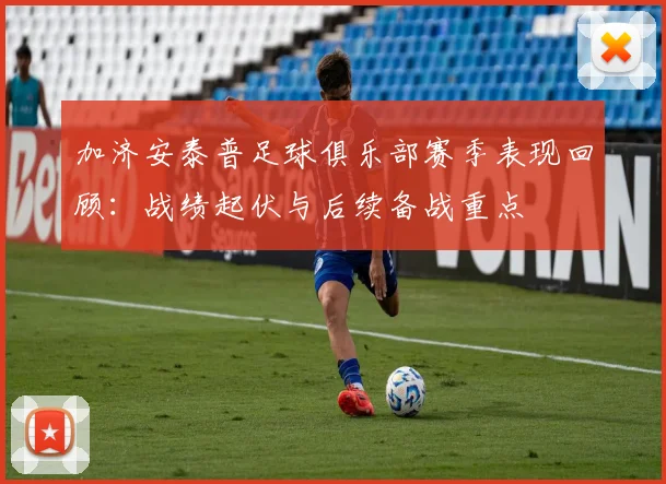 加济安泰普足球俱乐部赛季表现回顾:战绩起伏与后续备战重点