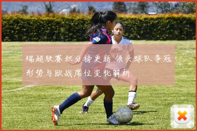 瑞超联赛积分榜更新 领头球队争冠形势与欧战席位变化解析