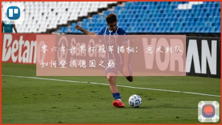 零六年世界杯冠军揭秘:意大利队如何登顶德国之巅