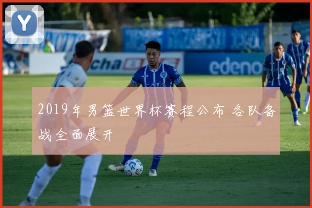 2019年男篮世界杯赛程公布 各队备战全面展开