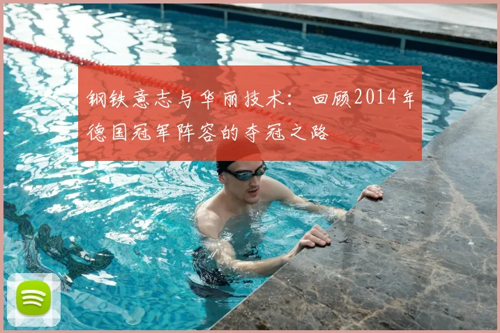 钢铁意志与华丽技术:回顾2014年德国冠军阵容的夺冠之路