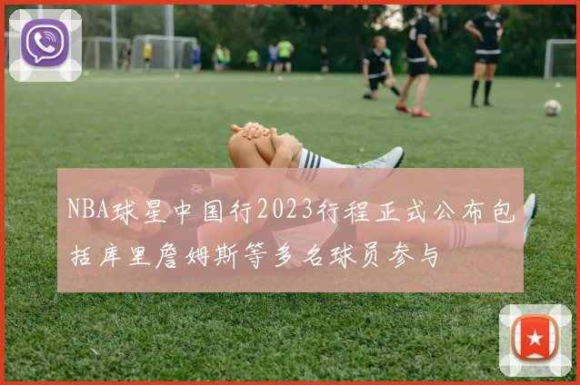 NBA球星中国行2023行程正式公布包括库里詹姆斯等多名球员参与