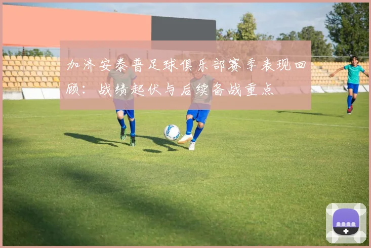 加济安泰普足球俱乐部赛季表现回顾:战绩起伏与后续备战重点