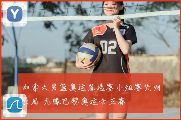 加拿大男篮奥运落选赛小组赛失利出局 无缘巴黎奥运会正赛