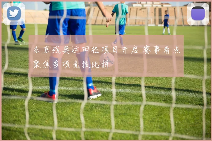 东京残奥运田径项目开启 赛事看点聚焦多项竞技比拼