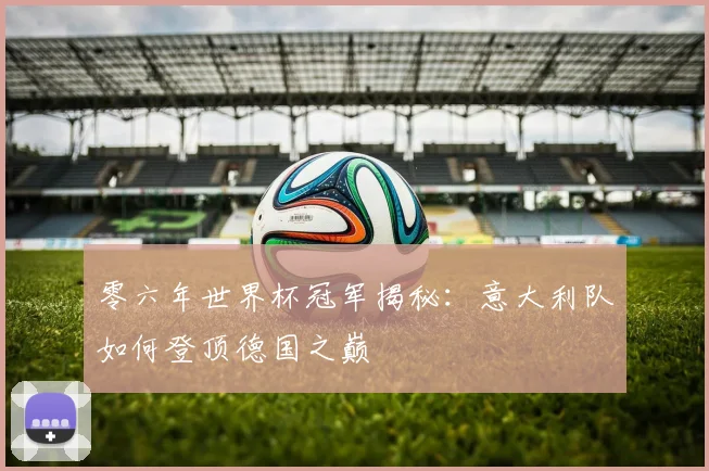 零六年世界杯冠军揭秘:意大利队如何登顶德国之巅