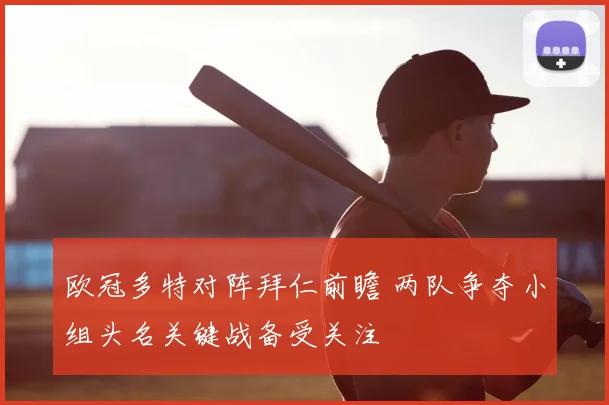 欧冠多特对阵拜仁前瞻 两队争夺小组头名关键战备受关注