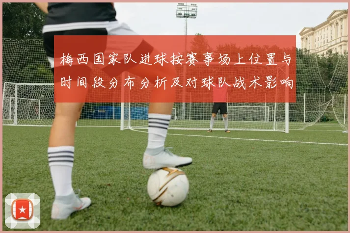 梅西国家队进球按赛事场上位置与时间段分布分析及对球队战术影响