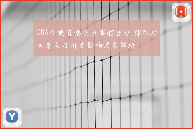 CBA今晚直播焦点赛程出炉 球队对决看点与排名影响提前解析