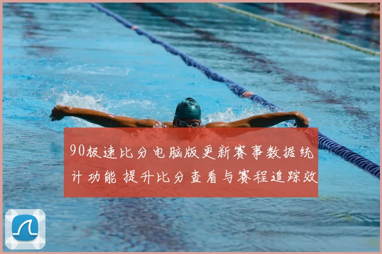 90极速比分电脑版更新赛事数据统计功能 提升比分查看与赛程追踪效率