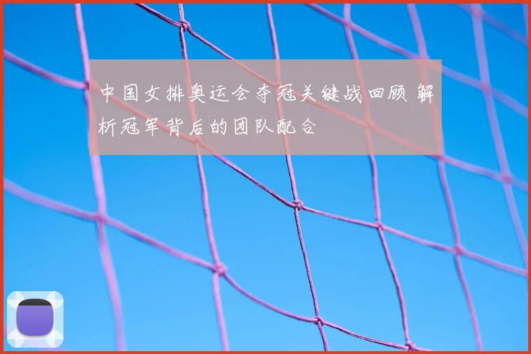 中国女排奥运会夺冠关键战回顾 解析冠军背后的团队配合