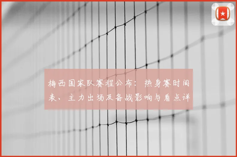 梅西国家队赛程公布：热身赛时间表、主力出场及备战影响与看点详解