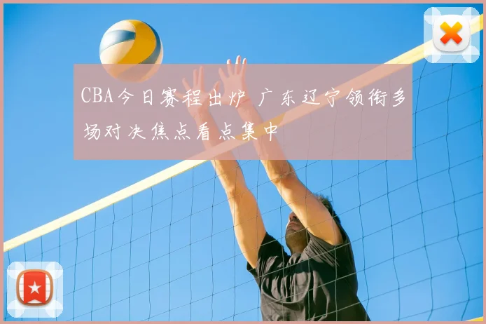 CBA今日赛程出炉 广东辽宁领衔多场对决焦点看点集中