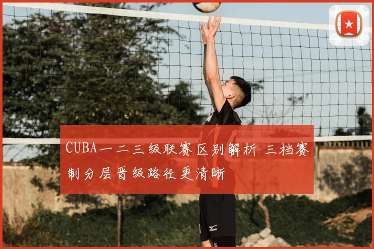 CUBA一二三级联赛区别解析 三档赛制分层晋级路径更清晰