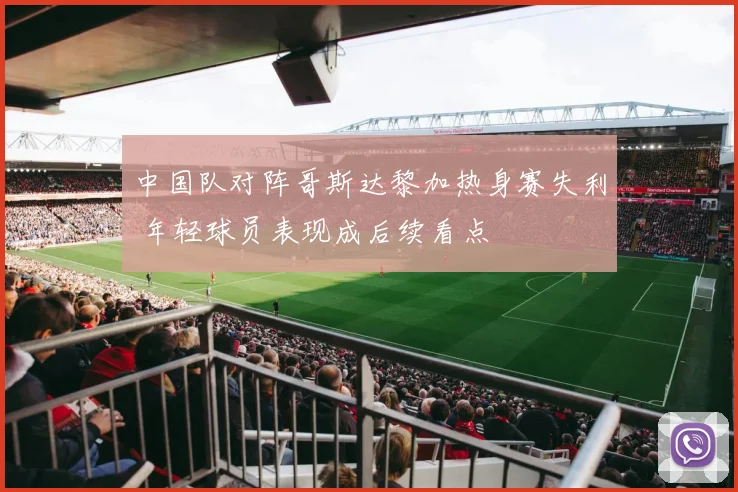 中国队对阵哥斯达黎加热身赛失利 年轻球员表现成后续看点