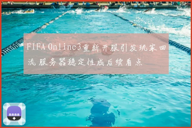 FIFA Online3重新开服引发玩家回流 服务器稳定性成后续看点