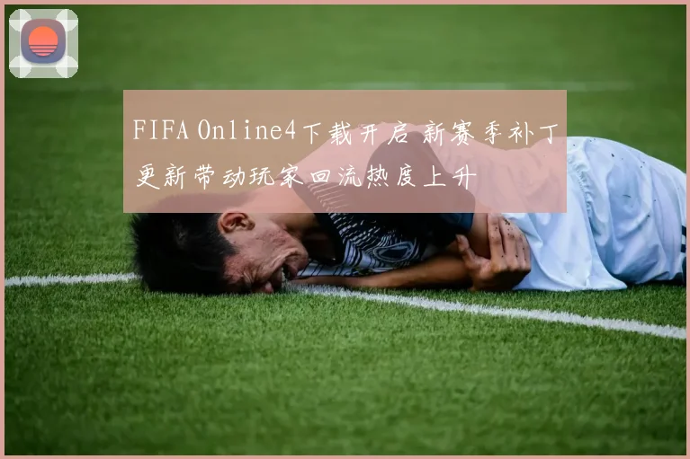 FIFA Online4下载开启 新赛季补丁更新带动玩家回流热度上升