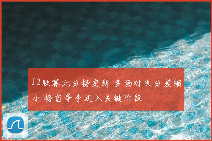 J2联赛比分榜更新 多场对决分差缩小 榜首争夺进入关键阶段