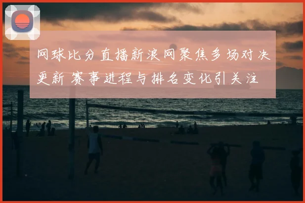 网球比分直播新浪网聚焦多场对决更新 赛事进程与排名变化引关注
