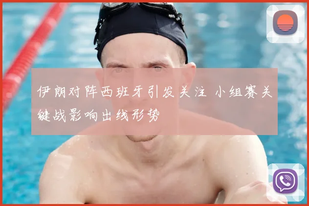 伊朗对阵西班牙引发关注 小组赛关键战影响出线形势