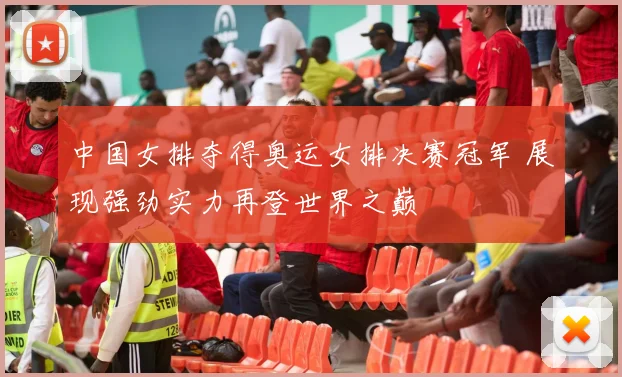 中国女排夺得奥运女排决赛冠军 展现强劲实力再登世界之巅