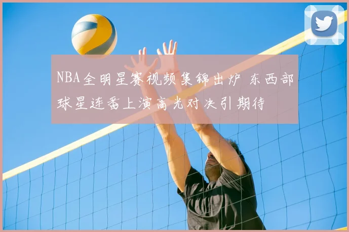 NBA全明星赛视频集锦出炉 东西部球星连番上演高光对决引期待
