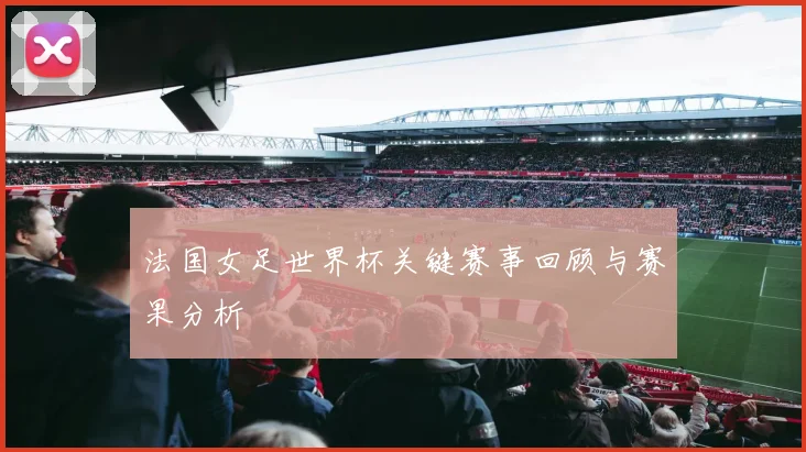 法国女足世界杯关键赛事回顾与赛果分析