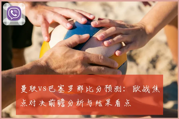 曼联vs巴塞罗那比分预测:欧战焦点对决前瞻分析与结果看点