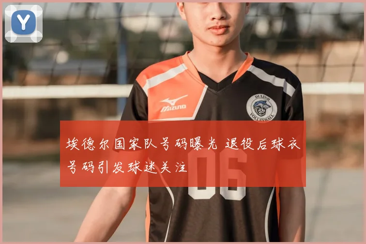 埃德尔国家队号码曝光 退役后球衣号码引发球迷关注