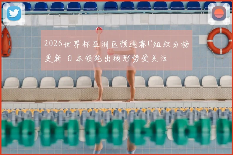 2026世界杯亚洲区预选赛C组积分榜更新 日本领跑出线形势受关注