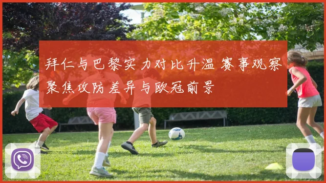 拜仁与巴黎实力对比升温 赛事观察聚焦攻防差异与欧冠前景