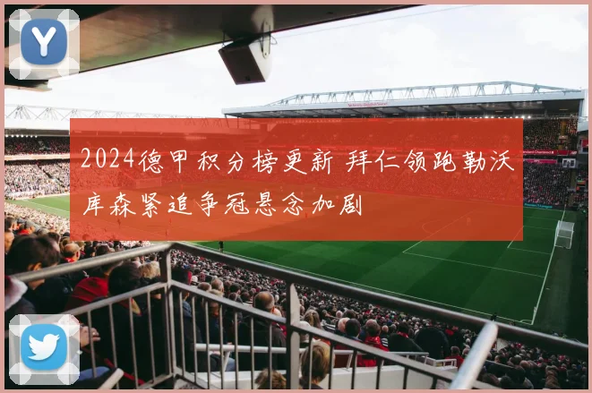 2024德甲积分榜更新 拜仁领跑勒沃库森紧追争冠悬念加剧