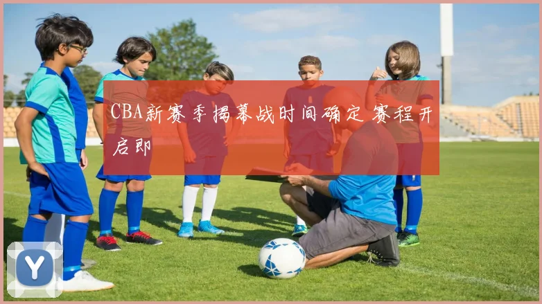 CBA新赛季揭幕战时间确定 赛程开启即