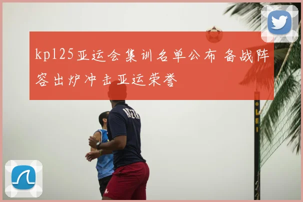 kpl25亚运会集训名单公布 备战阵容出炉冲击亚运荣誉