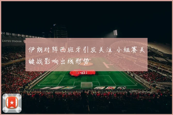 伊朗对阵西班牙引发关注 小组赛关键战影响出线形势