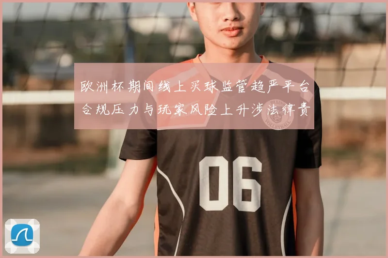 欧洲杯期间线上买球监管趋严平台合规压力与玩家风险上升涉法律责任提示