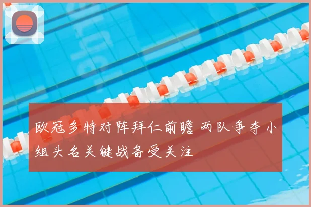 欧冠多特对阵拜仁前瞻 两队争夺小组头名关键战备受关注