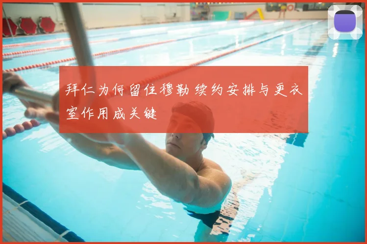 拜仁为何留住穆勒 续约安排与更衣室作用成关键