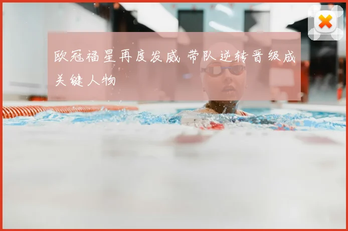 欧冠福星再度发威 带队逆转晋级成关键人物