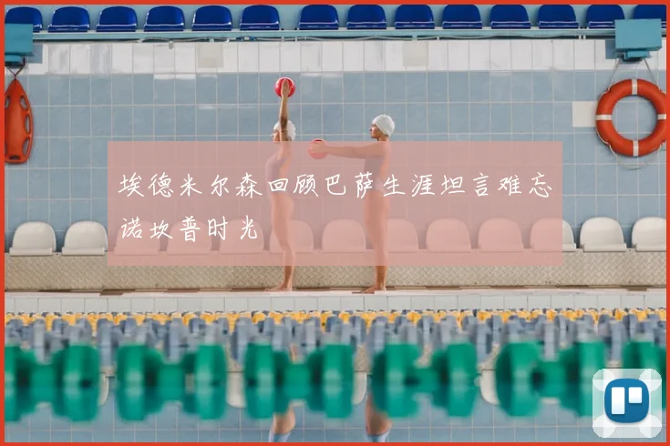 埃德米尔森回顾巴萨生涯坦言难忘诺坎普时光